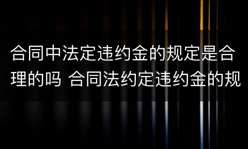 合同中法定违约金的规定是合理的吗 合同法约定违约金的规定