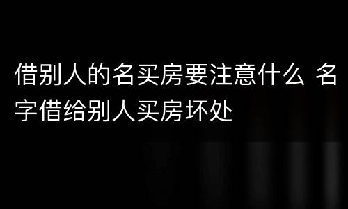 借别人的名买房要注意什么 名字借给别人买房坏处
