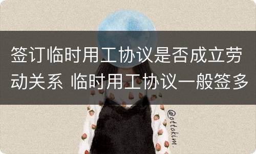 签订临时用工协议是否成立劳动关系 临时用工协议一般签多长时间