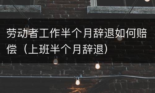 劳动者工作半个月辞退如何赔偿（上班半个月辞退）