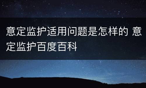 意定监护适用问题是怎样的 意定监护百度百科