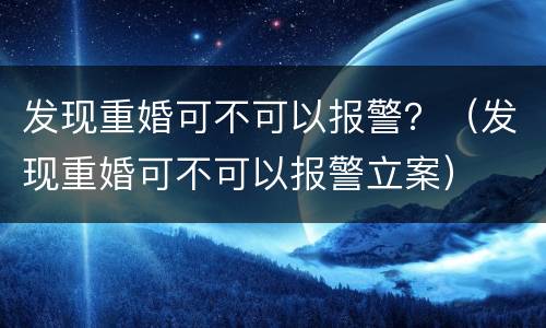发现重婚可不可以报警？（发现重婚可不可以报警立案）