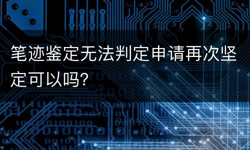 笔迹鉴定无法判定申请再次坚定可以吗？