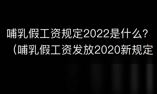 哺乳假工资规定2022是什么？（哺乳假工资发放2020新规定）