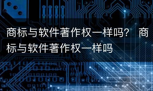 商标与软件著作权一样吗？ 商标与软件著作权一样吗