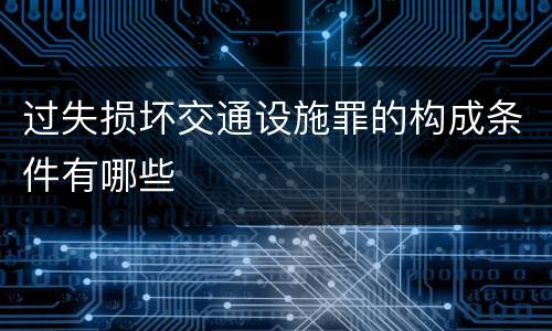 过失损坏交通设施罪的构成条件有哪些