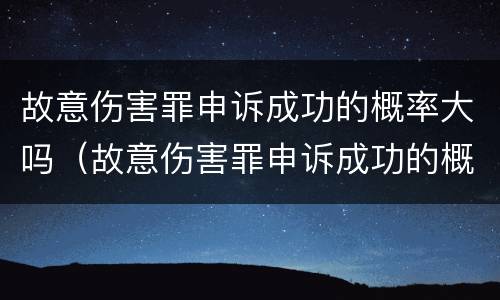 故意伤害罪申诉成功的概率大吗（故意伤害罪申诉成功的概率大吗）