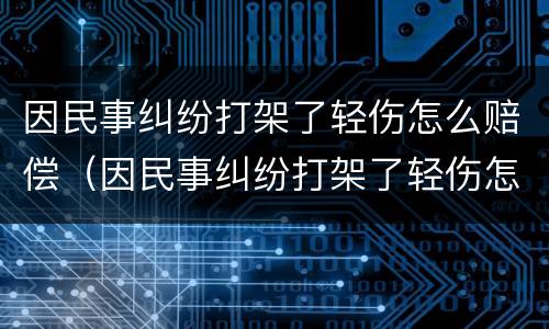 因民事纠纷打架了轻伤怎么赔偿（因民事纠纷打架了轻伤怎么赔偿的）