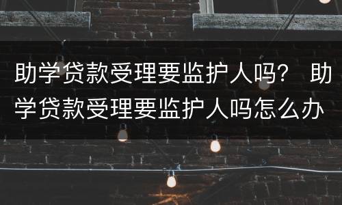 助学贷款受理要监护人吗？ 助学贷款受理要监护人吗怎么办