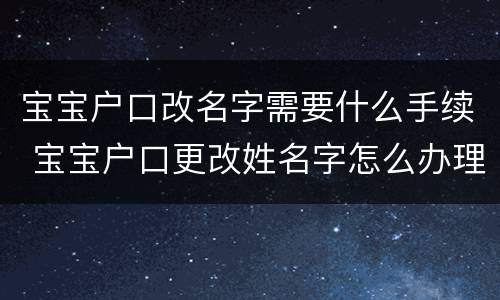 宝宝户口改名字需要什么手续 宝宝户口更改姓名字怎么办理