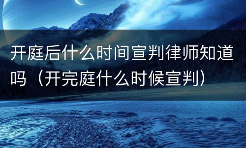 开庭后什么时间宣判律师知道吗（开完庭什么时候宣判）