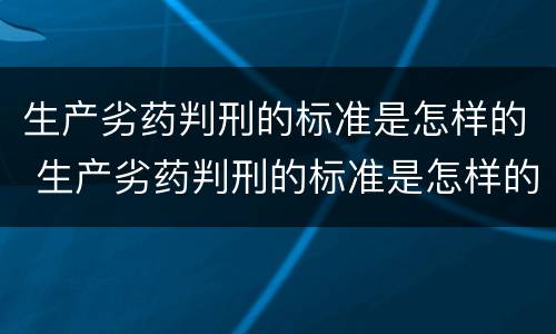 生产劣药判刑的标准是怎样的 生产劣药判刑的标准是怎样的呢