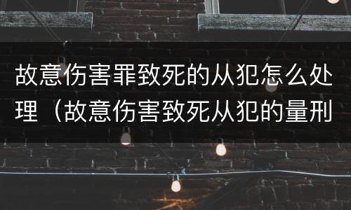 故意伤害罪致死的从犯怎么处理（故意伤害致死从犯的量刑标准）
