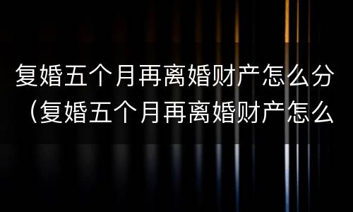 复婚五个月再离婚财产怎么分（复婚五个月再离婚财产怎么分割）
