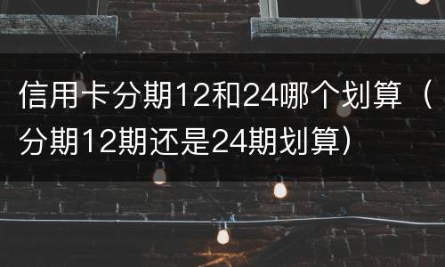 信用卡分期12和24哪个划算（分期12期还是24期划算）