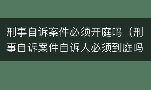 刑事自诉案件必须开庭吗（刑事自诉案件自诉人必须到庭吗）
