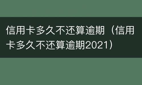 信用卡多久不还算逾期（信用卡多久不还算逾期2021）