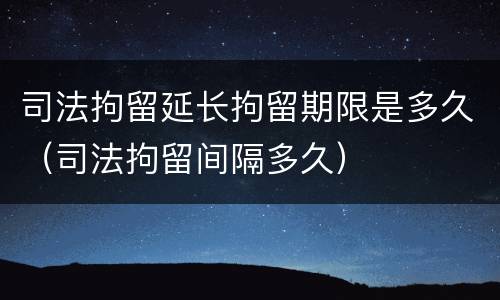 司法拘留延长拘留期限是多久（司法拘留间隔多久）
