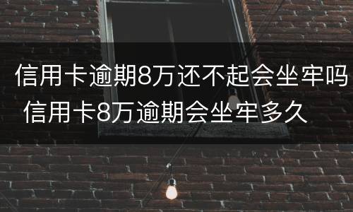信用卡逾期8万还不起会坐牢吗 信用卡8万逾期会坐牢多久