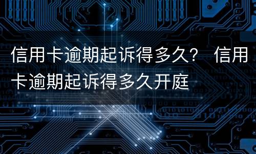 信用卡逾期起诉得多久？ 信用卡逾期起诉得多久开庭