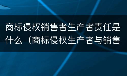 商标侵权销售者生产者责任是什么（商标侵权生产者与销售者责任划分）