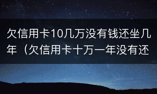 欠信用卡10几万没有钱还坐几年（欠信用卡十万一年没有还会坐牢吗）