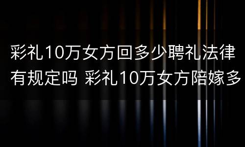 彩礼10万女方回多少聘礼法律有规定吗 彩礼10万女方陪嫁多少