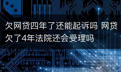 欠网贷四年了还能起诉吗 网贷欠了4年法院还会受理吗
