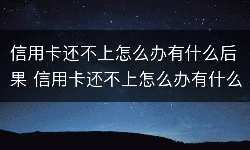 信用卡还不上怎么办有什么后果 信用卡还不上怎么办有什么后果吗