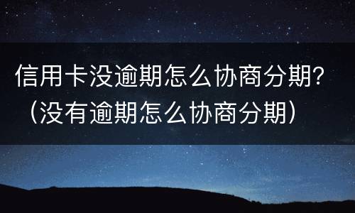 信用卡没逾期怎么协商分期？（没有逾期怎么协商分期）
