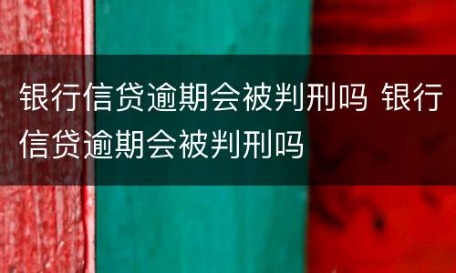 银行信贷逾期会被判刑吗 银行信贷逾期会被判刑吗