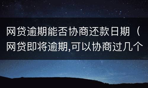 网贷逾期能否协商还款日期（网贷即将逾期,可以协商过几个月还吗?）