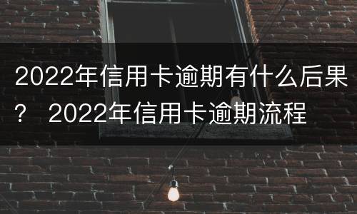 2022年信用卡逾期有什么后果？ 2022年信用卡逾期流程