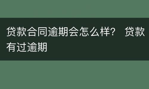 贷款合同逾期会怎么样？ 贷款有过逾期