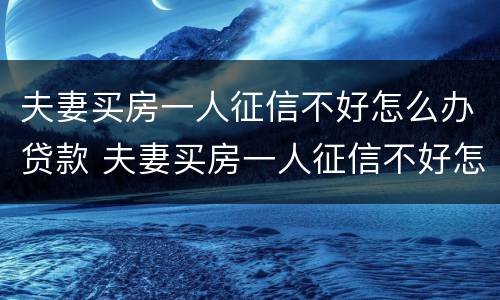 夫妻买房一人征信不好怎么办贷款 夫妻买房一人征信不好怎么办贷款离婚