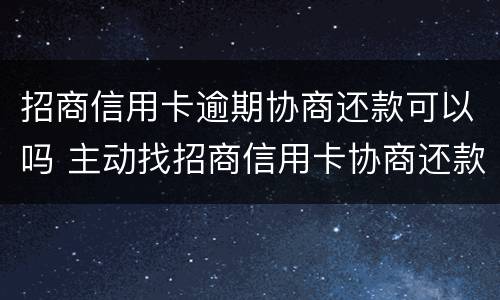 招商信用卡逾期协商还款可以吗 主动找招商信用卡协商还款