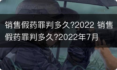 销售假药罪判多久?2022 销售假药罪判多久?2022年7月