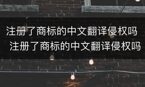 注册了商标的中文翻译侵权吗 注册了商标的中文翻译侵权吗知乎