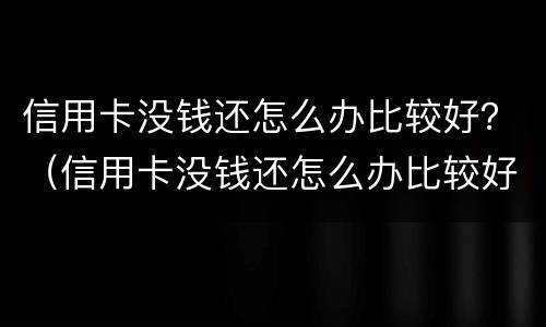 信用卡没钱还怎么办比较好？（信用卡没钱还怎么办比较好）