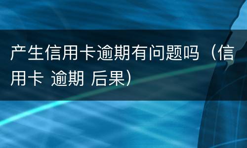 产生信用卡逾期有问题吗（信用卡 逾期 后果）