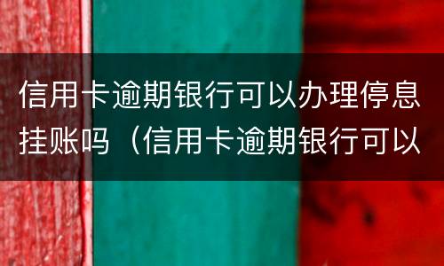 信用卡逾期银行可以办理停息挂账吗（信用卡逾期银行可以办理停息挂账吗安全吗）