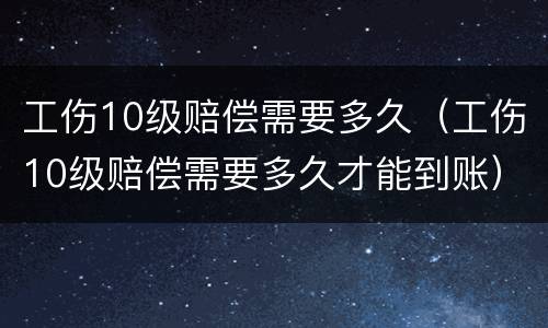 工伤10级赔偿需要多久（工伤10级赔偿需要多久才能到账）
