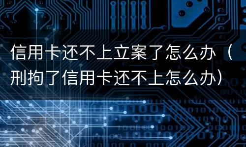 信用卡还不上立案了怎么办（刑拘了信用卡还不上怎么办）