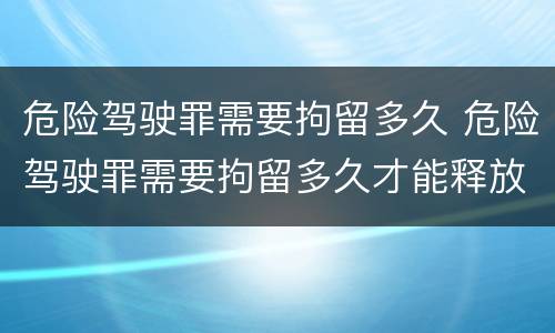 危险驾驶罪需要拘留多久 危险驾驶罪需要拘留多久才能释放