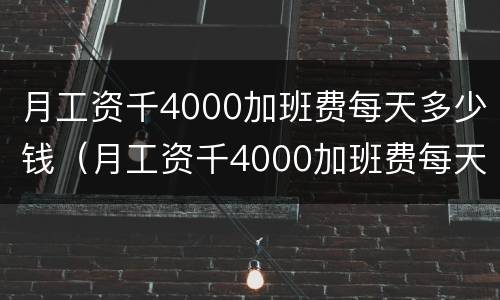 月工资千4000加班费每天多少钱（月工资千4000加班费每天多少钱啊）