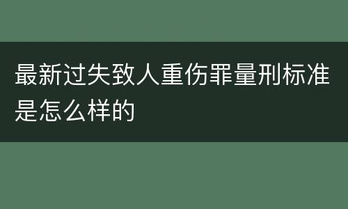 最新过失致人重伤罪量刑标准是怎么样的