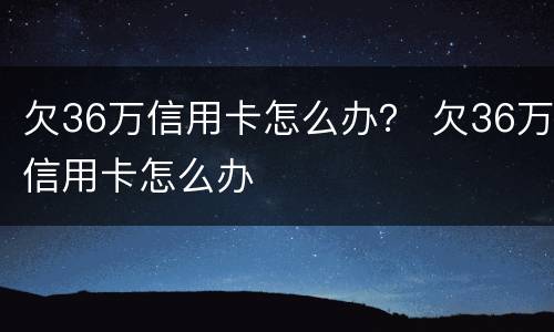 欠36万信用卡怎么办？ 欠36万信用卡怎么办