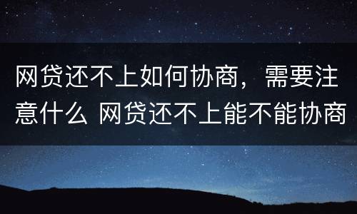 网贷还不上如何协商，需要注意什么 网贷还不上能不能协商慢慢还