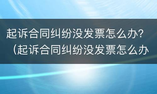 起诉合同纠纷没发票怎么办？（起诉合同纠纷没发票怎么办呢）
