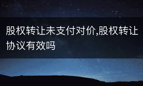 股权转让未支付对价,股权转让协议有效吗